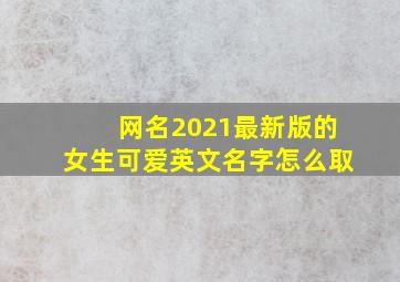 网名2021最新版的女生可爱英文名字怎么取