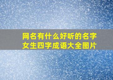 网名有什么好听的名字女生四字成语大全图片