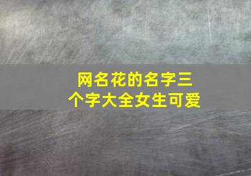 网名花的名字三个字大全女生可爱