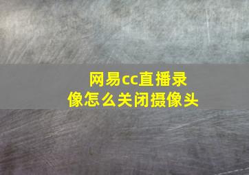 网易cc直播录像怎么关闭摄像头