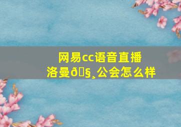 网易cc语音直播洛曼🧸公会怎么样