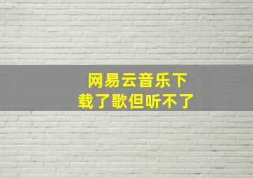 网易云音乐下载了歌但听不了