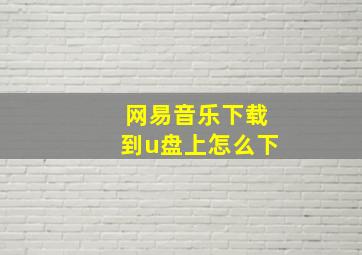 网易音乐下载到u盘上怎么下