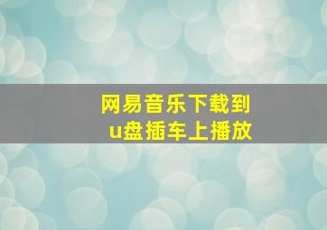 网易音乐下载到u盘插车上播放