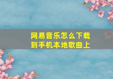 网易音乐怎么下载到手机本地歌曲上