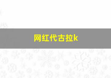 网红代古拉k