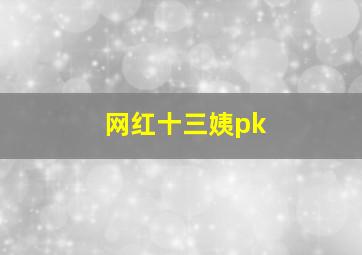 网红十三姨pk