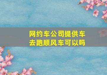 网约车公司提供车去跑顺风车可以吗