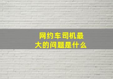 网约车司机最大的问题是什么