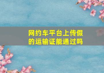 网约车平台上传假的运输证能通过吗