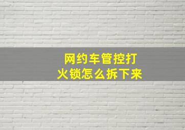 网约车管控打火锁怎么拆下来