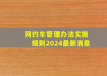 网约车管理办法实施细则2024最新消息