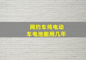 网约车纯电动车电池能用几年