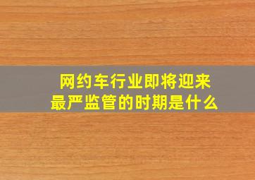 网约车行业即将迎来最严监管的时期是什么