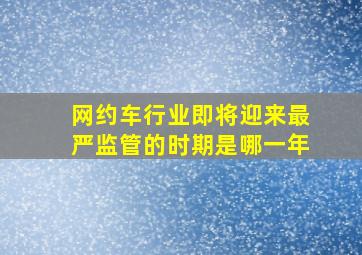 网约车行业即将迎来最严监管的时期是哪一年