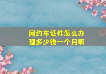 网约车证件怎么办理多少钱一个月啊