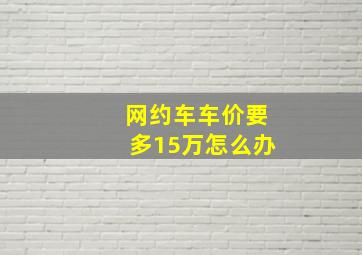 网约车车价要多15万怎么办