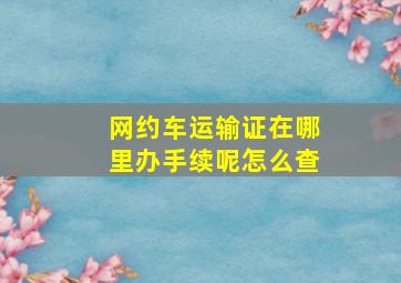 网约车运输证在哪里办手续呢怎么查