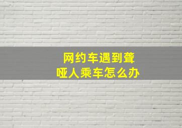 网约车遇到聋哑人乘车怎么办