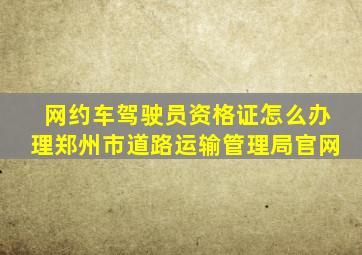 网约车驾驶员资格证怎么办理郑州市道路运输管理局官网