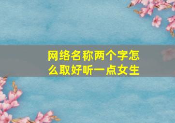 网络名称两个字怎么取好听一点女生