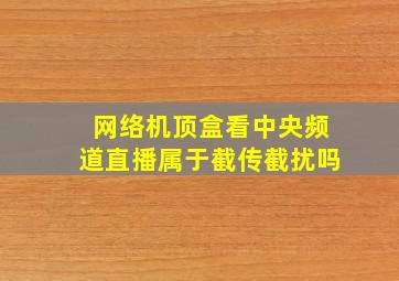 网络机顶盒看中央频道直播属于截传截扰吗