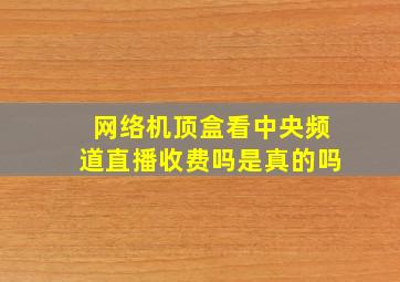 网络机顶盒看中央频道直播收费吗是真的吗