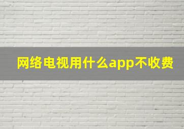 网络电视用什么app不收费