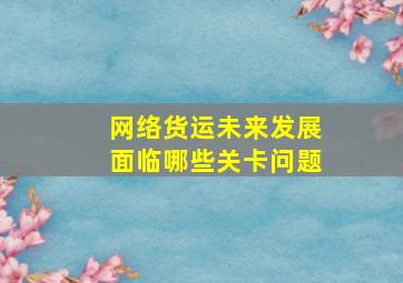 网络货运未来发展面临哪些关卡问题