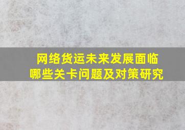 网络货运未来发展面临哪些关卡问题及对策研究