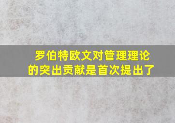 罗伯特欧文对管理理论的突出贡献是首次提出了