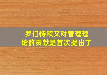 罗伯特欧文对管理理论的贡献是首次提出了