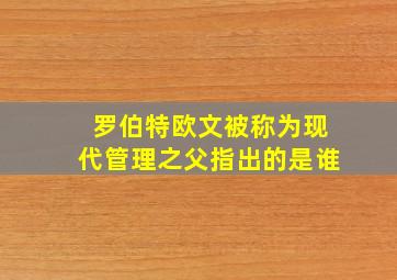 罗伯特欧文被称为现代管理之父指出的是谁