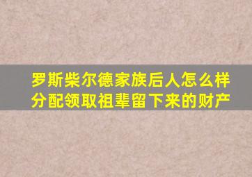 罗斯柴尔德家族后人怎么样分配领取祖辈留下来的财产