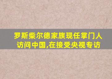 罗斯柴尔德家族现任掌门人访问中国,在接受央视专访