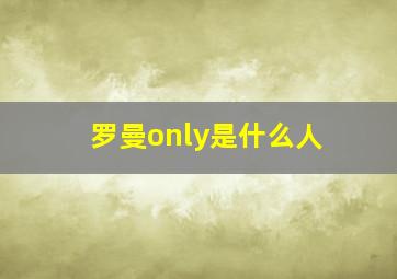 罗曼only是什么人