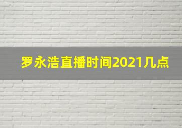 罗永浩直播时间2021几点