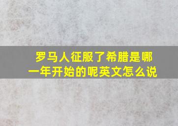 罗马人征服了希腊是哪一年开始的呢英文怎么说