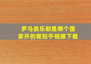 罗马俱乐部是哪个国家开的呢知乎视频下载