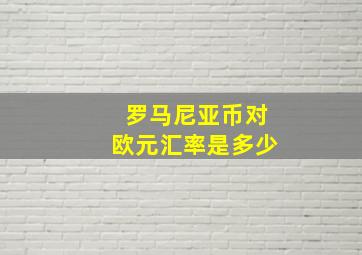 罗马尼亚币对欧元汇率是多少