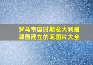 罗马帝国时期意大利是哪国建立的呢图片大全