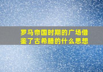 罗马帝国时期的广场借鉴了古希腊的什么思想