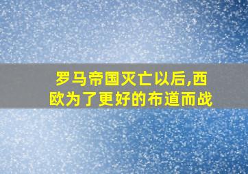 罗马帝国灭亡以后,西欧为了更好的布道而战