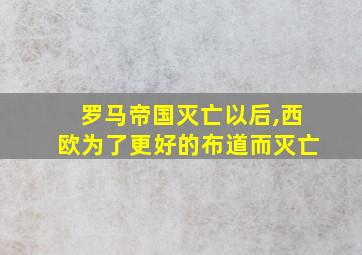 罗马帝国灭亡以后,西欧为了更好的布道而灭亡