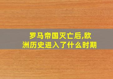 罗马帝国灭亡后,欧洲历史进入了什么时期