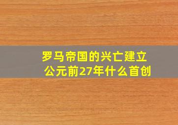 罗马帝国的兴亡建立公元前27年什么首创