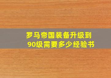 罗马帝国装备升级到90级需要多少经验书