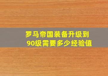 罗马帝国装备升级到90级需要多少经验值