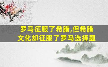 罗马征服了希腊,但希腊文化却征服了罗马选择题