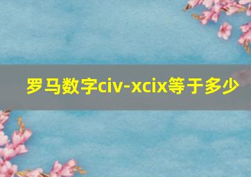 罗马数字civ-xcix等于多少